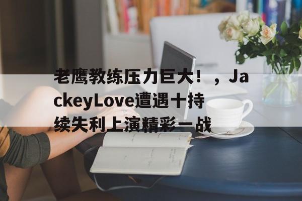 开云体育-老鹰教练压力巨大！，JackeyLove遭遇十持续失利上演精彩一战-开云体育